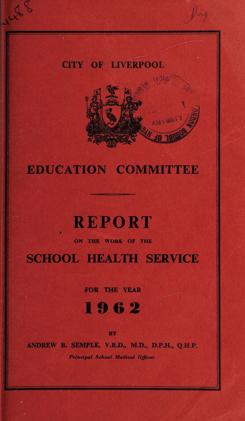 . .VS' it. ijj’ ; \ > LIVERPOOL CITY OF CATION COMMITTEE REPORT ON THE WORK OF THE SCHOOL HEALTH FOR THE YEAR ANDREW B. SEMPLE, V.RJX, M.D., D.P.H*, Q.H.P, Principal School Medical Officer -