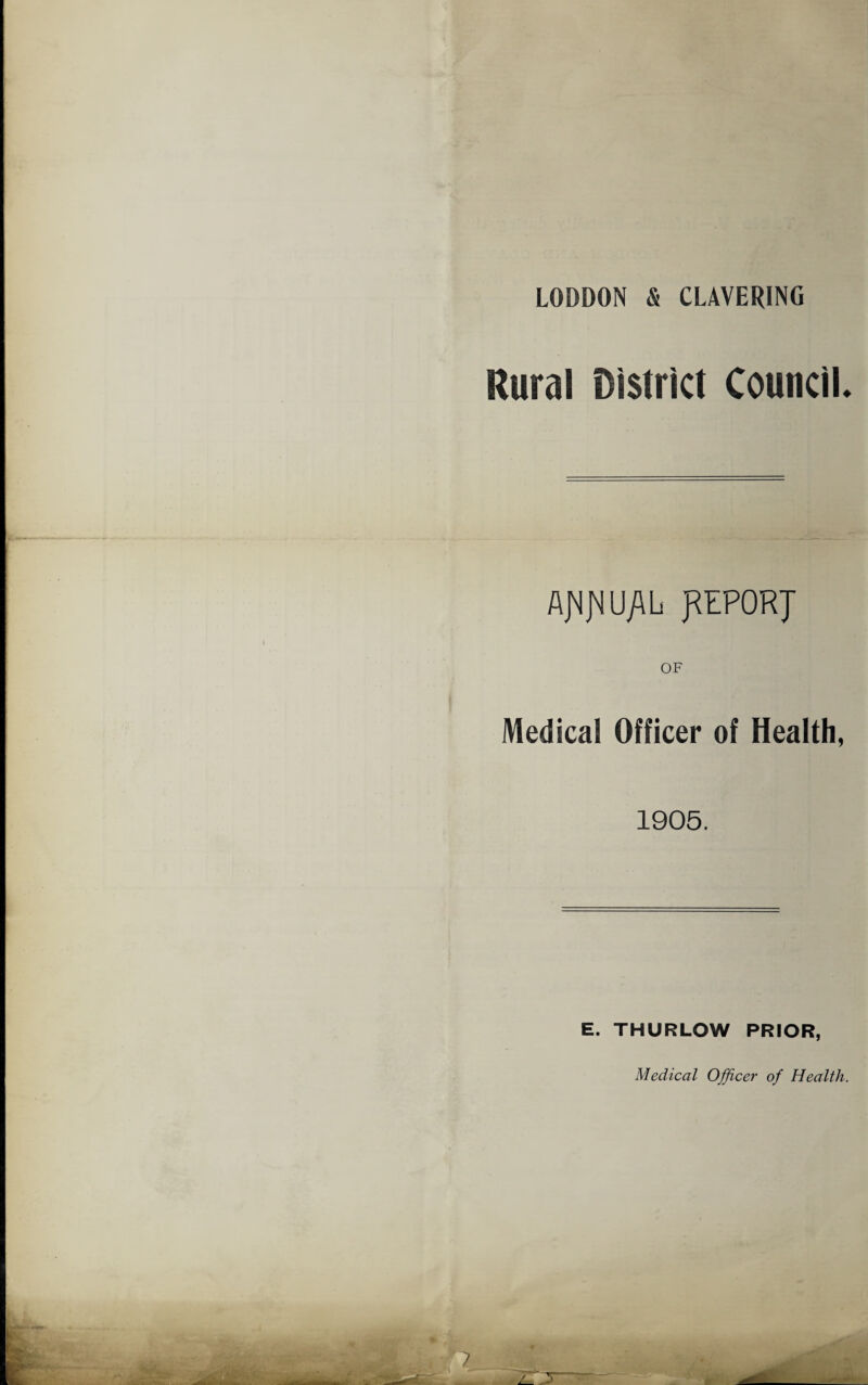 LODDON & CLAVERING Rural District Council. AjNjNUALi J^EPORJ OF Medical Officer of Health, 1905. E. THURLOW PRIOR,