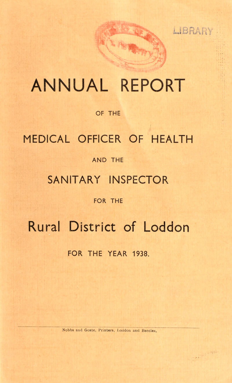 ANNUAL REPORT OF THE MEDICAL OFFICER OF HEALTH AND THE SANITARY INSPECTOR FOR THE Rural District of Loddon FOR THE YEAR 1938. Nobbs and Goatc, Printers, l.oiidon and Beccles.