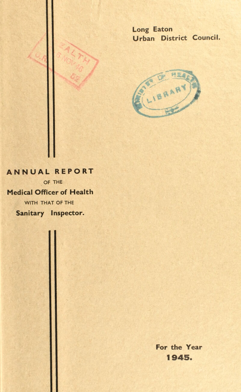 Long Eaton Urban District Council. ANNUAL REPORT OF THE Medical Officer of Health WITH THAT OF THE Sanitary Inspector. For the Year 1945.