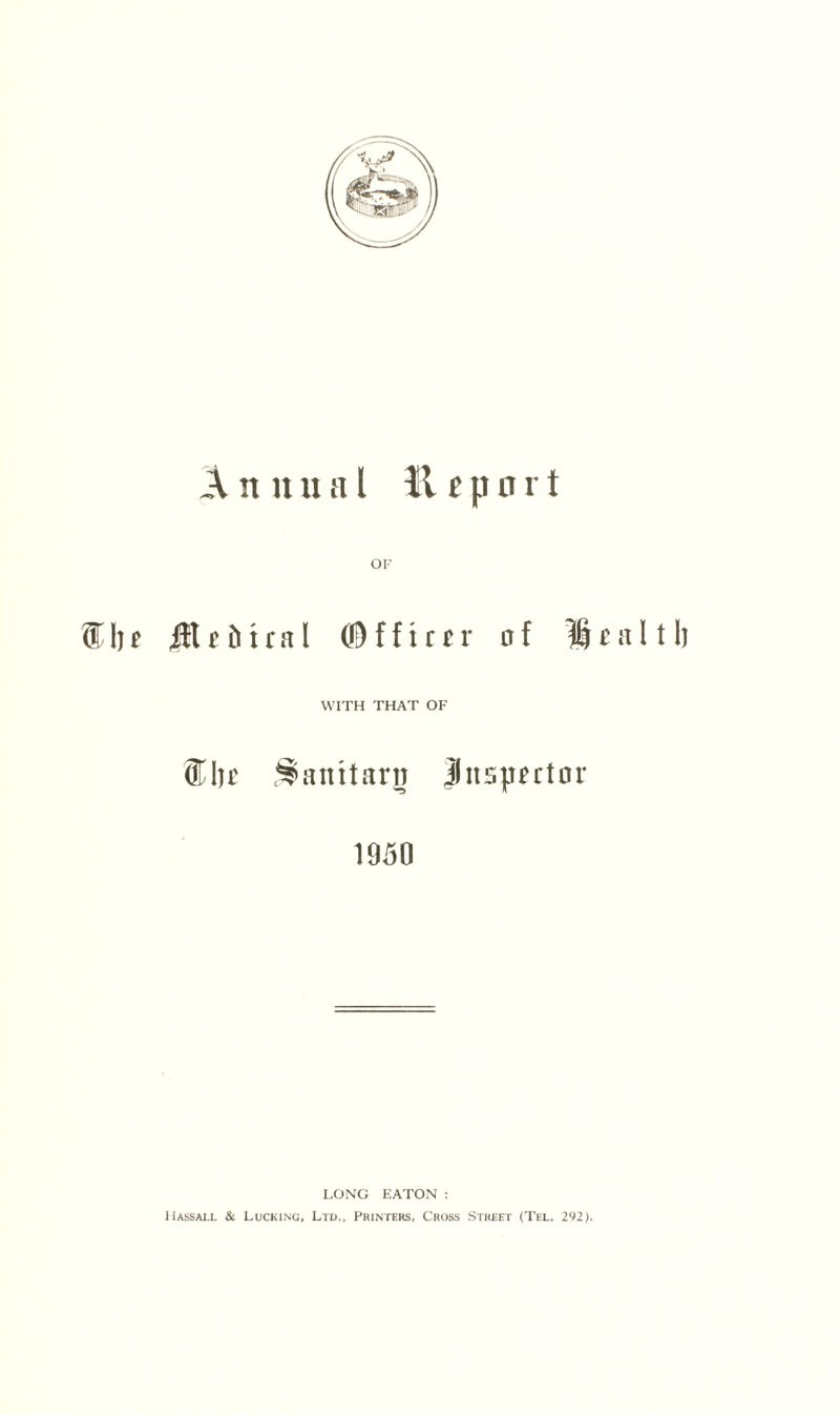 Annual li c p n r t ®I)f ifl r Di t r a l ©fftrer of e a 111) WITH THAT OF $Ijr ^anttarg Jnsjmtor 1950 LONG EATON : 11 ass all & Lucking, Ltd., Printers, Cross Street (Tel. 292).