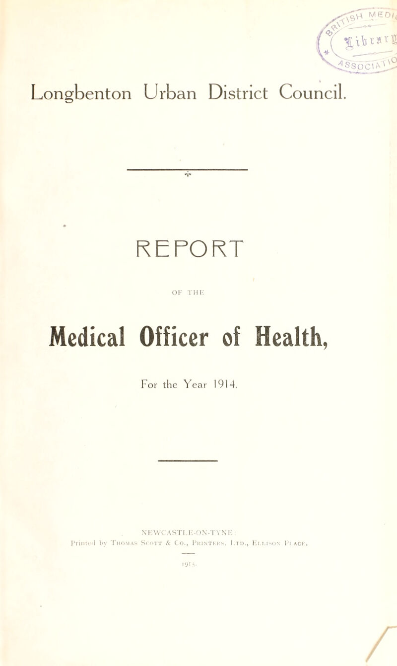 '■d'ssOC0 Longbenton Urban District Council. REPORT OF THE Medical Officer of Health, For the Year 1914. X K WC ASTI. I'-ON-TY N K JTinu<l by Thomas Scott & Co., Printkks, I.td., Ki.lison IM ack. iyi 5.