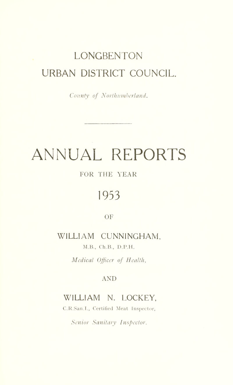 LONGBENTON URBAN DISTRICT COUNCIL. County of Northumberland. ANNUAL REPORTS FOR THE YEAR 1953 OF WILLIAM CUNNINGHAM. M.B., Ch.B., D.P.H. Medical Officer of Health, AND WILLIAM N. LOCKEY, C.R.San.I., Certified Meat Inspector, Senior Sanitary Inspector.