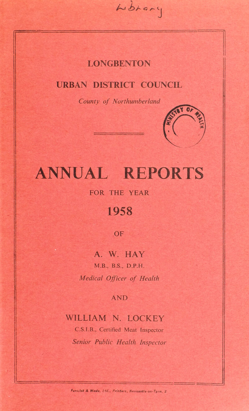 URBAN DISTRICT COUNCIL County of Northumberland ANNUAL REPORTS FOR THE YEAR 1958 OF A. W. HAY M.B., B.S., D.P.H. Medical Officer of Health AND WILLIAM N. LOCKEY C.S.I.B., Certified Meat Inspector Senior Public Health Inspector