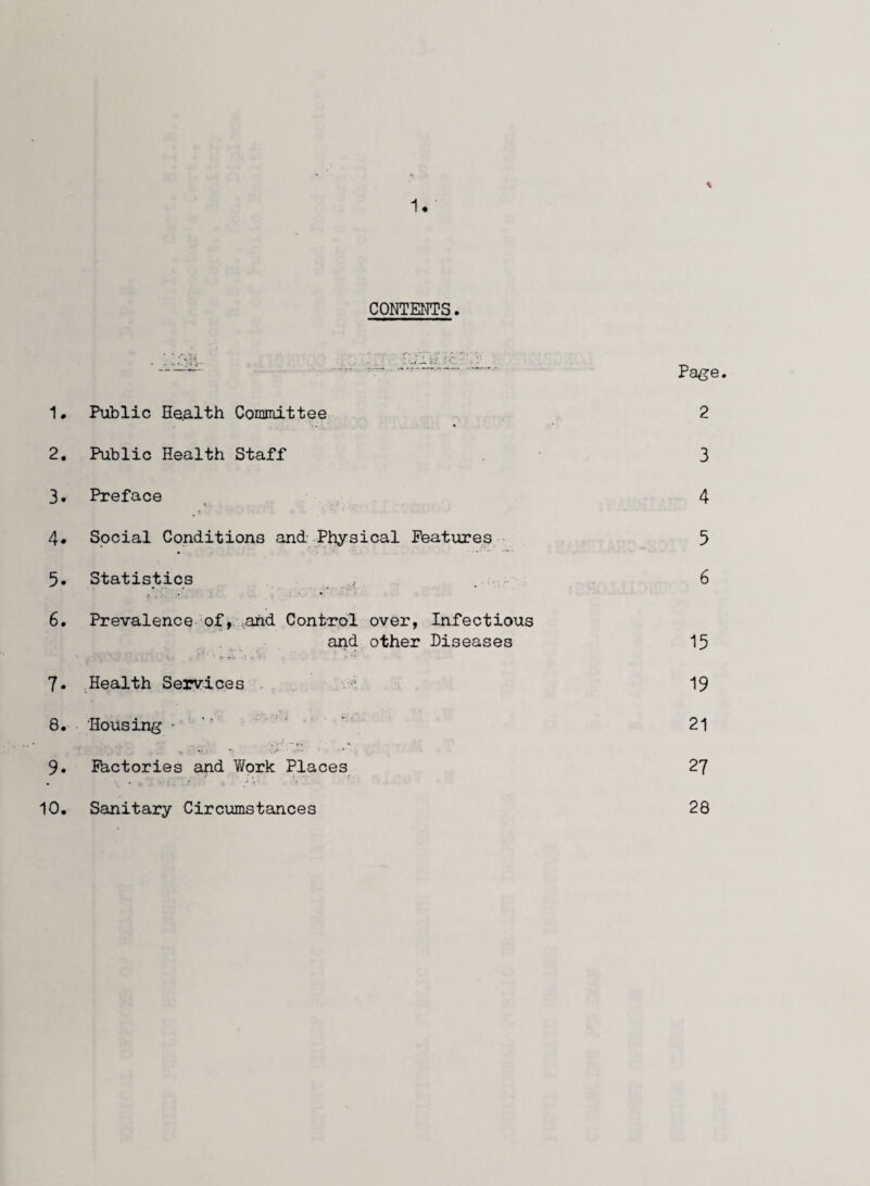 \ 1#' CONTENTS. ’. ‘ :.-.. Page. 1# Public Health Committee 2 2. Public Health Staff 3 3. Preface 4 4* Social Conditions and Physical Features 5 5. Statistics . 6 6. Prevalence of, and Control over, Infectious and other Diseases 15 *• • • '. v r -v >. , * *• 7. Health Services .. • 19 8. Housing • 21 9. Phctories and Work Places 27 10, Sanitary Circumstances 28