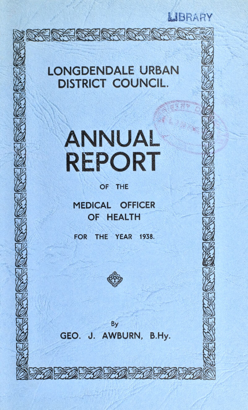 is*®; LIBRARY LONGDENDALE URBAN DISTRICT COUNCIL. ANNUAL REPORT OF THE MEDICAL OFFICER OF HEALTH FOR THE YEAR 1938. By GEO. J. AWBURN, B.Hy.