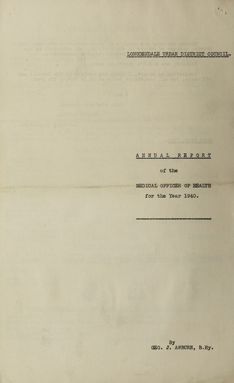 LONGDENDALE URBAN DISTRICT COUNCIL. ANNUAL REPORT of the MEDICAL OFFICER OF HEALTH for the Year 1940. GEO By J. AWBURN, B.Hy.