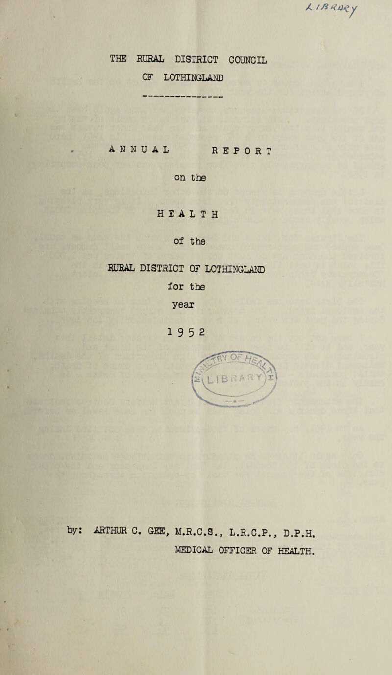 THE RURAL DISTRICT COUNCIL OF LOTHINGLAND / f ft* ANNUAL REPORT on the HEALTH of the RURAL DISTRICT OF LOTHINGLAND for the year 19 5 2 by: ARTHUR C. GEE, M.R.C.8., L.R.C.P., D.F.H. MEDICAL OFFICER OF HEALTH.