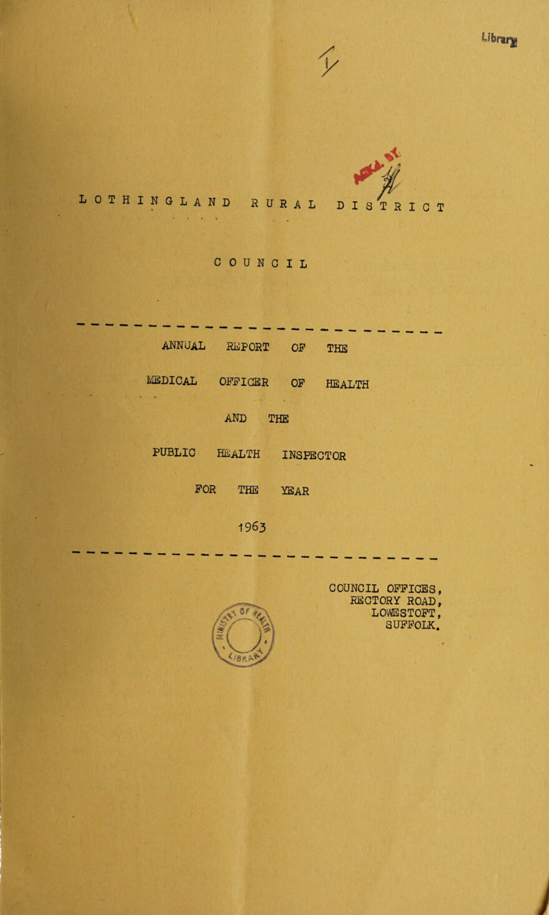 lothingland rural district COUNCIL annual report or the MEDICAL OFFICER OF HEALTH AND THE PUBLIC HEALTH INSPECTOR FOR THE YEAR 1963 COUNCIL OFFICES RECTORY ROAD LOWESTOFT SUFFOLK,