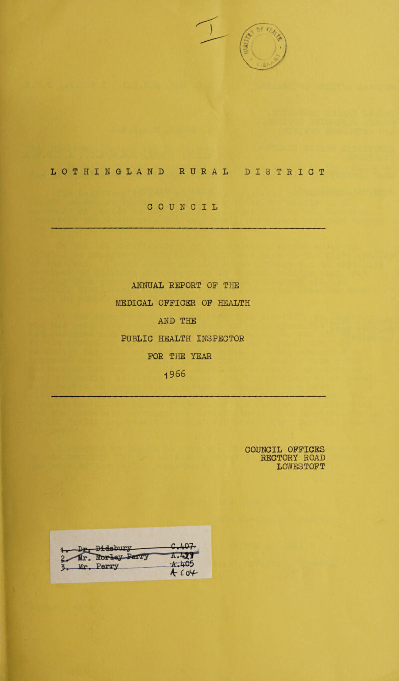 LOTHINGLAND RURAL DISTRICT COUNCIL ANNUAL REPORT OP THE MEDICAL OFFICER OF HEALTH AND THE PUBLIC HEALTH INSPECTOR FOR THE YEAR 1 966 COUNCIL OFFICES RECTORY ROAD LOWESTOFT