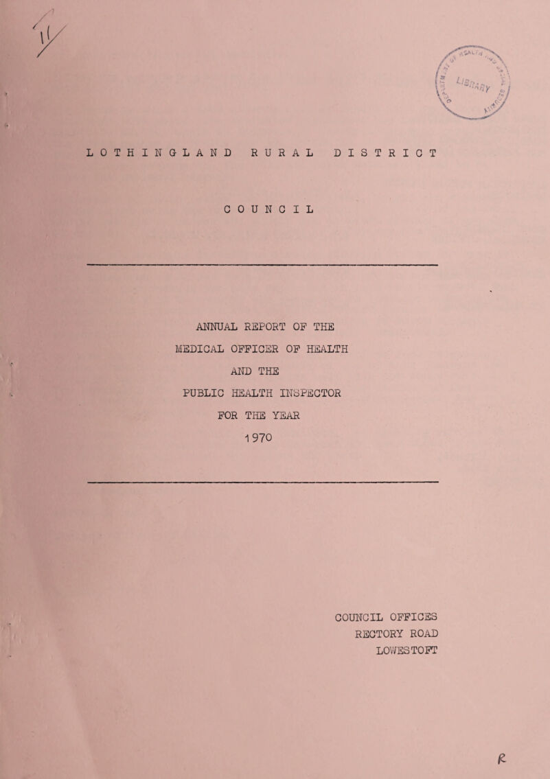 '1 LOTHING-LAND RURAL DISTRICT COUNCIL ANNUAL REPORT OP THE MEDICAL OFFICER OF HEALTH AND THE PUBLIC HEALTH INSPECTOR FOR THE YEAR 1970 £ COUNCIL OFFICES RECTORY ROAD LOWESTOFT