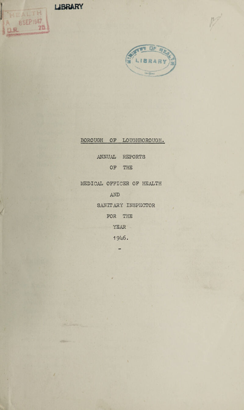 LIBRARY BOROUGH OF LOUGHBOROUGH. ANNUAL REPORTS OP THE MEDICAL OFFICER OF HEALTH AND SANITARY INSPECTOR FOR THE YEAR