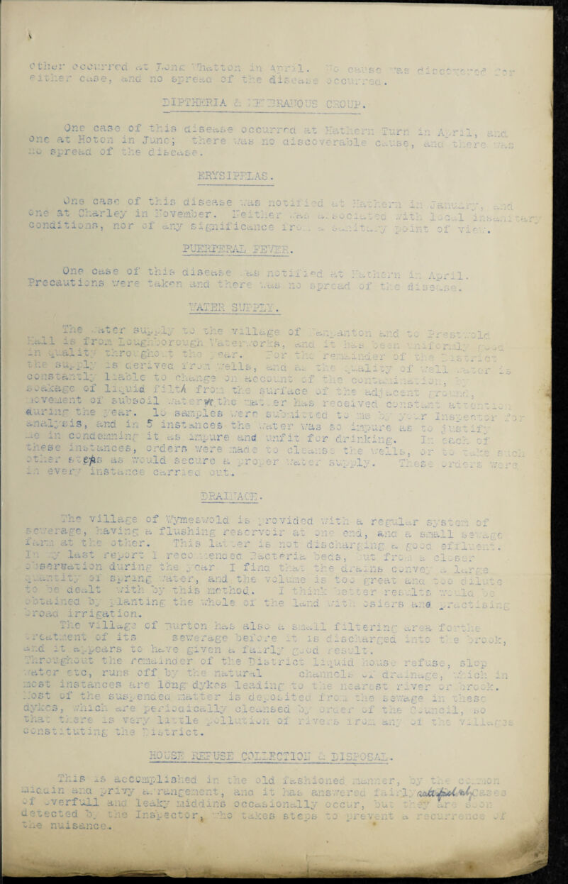 V other occurred c>t T.onc 'That ton in a 1. o it her ec.se, and no spread of the disease IIPTHERIA & I T'ERAUOUS ■ O C fri.11 S C o ccurrea. CROUP. ■* 2 C C C G Z r' One case of this aisec.se occurred at Hat hen: Turn in Aaril, and ^ Ho ton in June ; t ere was no discoverable cause, ana tier one no spread of the diseas ERYSIPELAS. One case of this disease -./as notifie one at Char 1 ey i n ITo vemb e r. ^ i- ' • * ;■* ~ ~ --S - • - . • - « . - ^ V.4. —»• o „ i :i _ , fj _ i hwu L r.:ia : . P : i e r conditions, nor of any significance fro., c ^ht; PUERPERAL PETER. Oi.p ca.se oi tnis disease . as notli led. a Precautions were taken and there was HATER SUPPLY'. The *■ ^ o c .. ... j . q <v j. i_ Loo jj 1 insc.ni * * J point of vie-.'. '■■■‘ni n j— 1 no spread of the ; at cr c»J.l IB 1 rOO: OOU^: OOiu •- m dualitv throi gho-. t th nr. .. or me r . is derived i'ru.n yells, and a... oh- .;ual liacrG no change on account of the con liquid flit A from the ij \J > v n i'. he village hat error is, ear. Eon o i am.. an t o n ciUd — ... 1 ■ a s ! rj t l.r SUA. pi; c distant 1* :y 01 - e- .1 r? ~e C: surface of ado •O v Cw.\ Cv» u verne nu ox subsoil vat erVf the na... er has r^ceiv^c during analys me in J 1..2 i.i ever;; j 0 ■ : aJ at t err tne ; ear . Id samples were Suomi 0 v eci V 0 mis j „ ^.T Inspector s > and in 0 1nstanc e s the , A;.ter was ir* -Y —2^ f U. i* 0 cl S U j j j ust if*- 1 nd emninr it as impure and unfit for drinking. In each of lib t anc e s, orders were mado co c 1 e a i. s 3 the wells, or 0 w1 '0 tu .70 F5 ■:e^ s a s v O’ uld secure a pro; ..er :cater supply. Tr.es: orders we for I instance carried out. LRAIIIACE. severage, faiui a The villag having a ~ the otiier. of LymeswoId is rovided v.tith a regular system of ushing reservoir at one era, ana a small sewage This latter is not discharging a good effluent. In ty last report I re cot mended Eacteria oecis, utfr oh'serration during the year. I find that ... _ • ity oi raring vat'er, and. the volume is t to he dealt with by this method. I think h planting the whole of 11 0, cats: +vo drains convey o o great and etter results e land with osiers and ... large wo o — .i. u t e small fUteri’-' o stained broad irrigation. The village of yurton has also reatwent of its sewerage before it is discharged tii.d it appears to have given a fairly good result. Throughout the remainder of the Pistric .sing- area tiie , mo ’Lr ) i ^ vj J._ rater etc, runs off by the natural channels o — - — to CS ~ —“ w V. %-• X .. _.or* v oi the snspencieg ticitter* is d 0 c o s i t gc x to.i ch»'ov‘..h.' j uiiiCi- Cvi e ei -og a. Cc._l1 j cl0 c« 22 secl Oi'QGir* w x lcl w u i_ o i e h. s \ el ~y i u c 1 e ^ c j_ 1 u c j. g j * u r 2 ■ i v6 „ s i cons tt ut i n [ t h 0 1 2 s t r i c t ho use ref US 0 3 slop O a. draina pp . 0^3 -- i rOi -i.oh cl rest rive r or >rc c' T 1.0 sewage 111 t he sc of t >1 c. rs w av-1 w uncil , b 0 r • > * - anp ./i the V ills HOUSE REFUSE C0L1ECTI0IT h LISP0S/J1-. _s is accomplished in the old fashioned manner, .. ti .. .. ■ -1:1 : .rt ;g arrange it , ana it has answered .i.p (ufo&lUt/iUjC ccas 10nally occur, out z ev are SwOu tro Inspector4 -ho takes steps to prevent a recurrenee of 1 -■ verf-^_h and leak;.* middins oc< detected b; the nuisance.