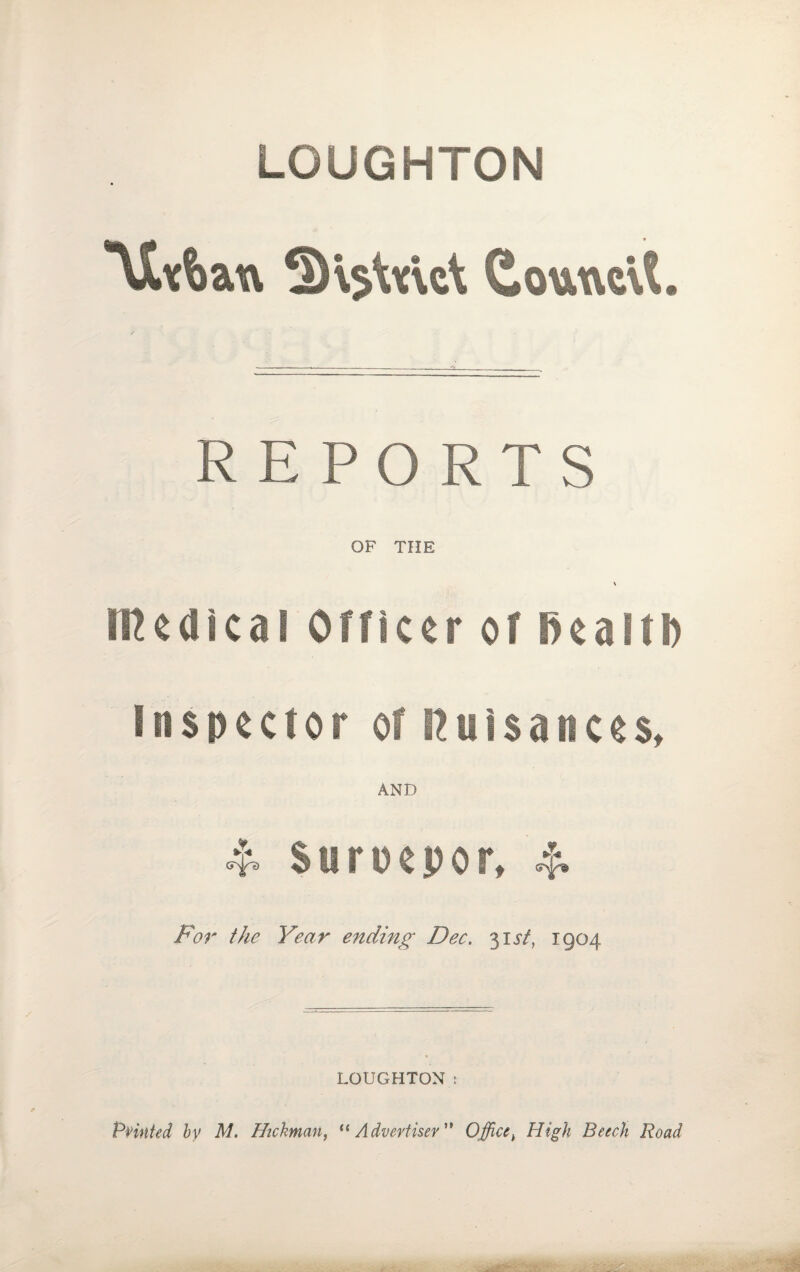 LOUGHTON '\fofcatv 5K$Vc\A (LoutvcVt. REPORTS OF THE \ Medical Officer of Bealtb inspector of iliisaices, AND 4 Suroepor, 4 For the Year ending Dec. 31 st, 1904 LOUGHTON: PHnted by M. Hickman, “ Advertiser” Office t High Beech Road