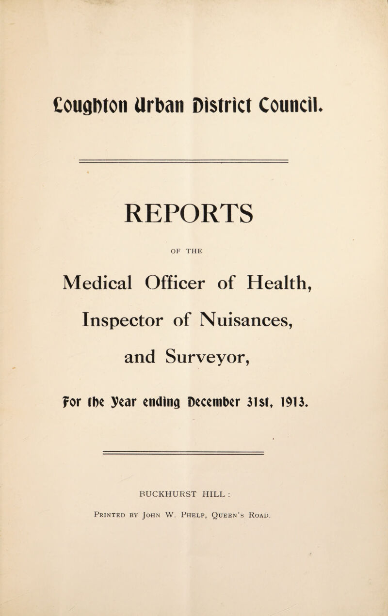 REPORTS OF THE Medical Officer of Health, Inspector of Nuisances, and Surveyor, For tin year ending December 31st, 1913. BUCKHURST HILL :