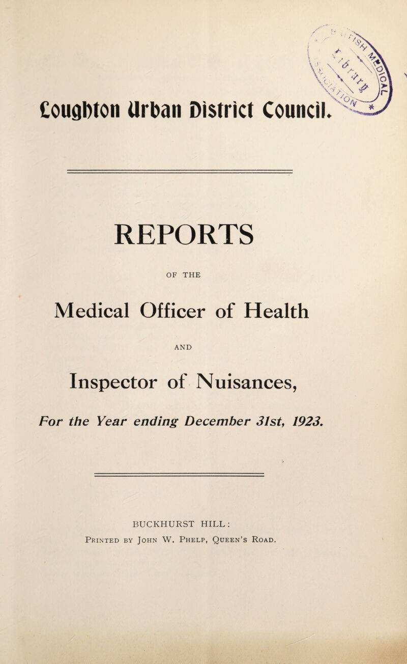 Cougbton Urban District Council. REPORTS OF THE Medical Officer of Health AND Inspector of Nuisances, For the Year ending December 31st, 1923. BUCKHURST HILL: Printed by John W. Phelp, Queen’s Road.