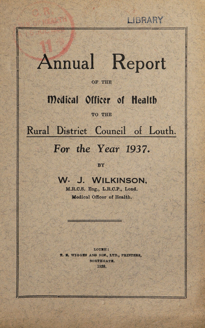 OF THE IDedical Officer of Health TO THE Rural District Council of Louth For the Year 1937. si® BY : W- J. WILKINSON, M.R.C.8. Eng,, L.R.C.P., Loud, Medical Officer of Health. i-' loubh: V. B. WIG GIN AND SON., HD., PRINTERS, NORTHGATB, , 1938,