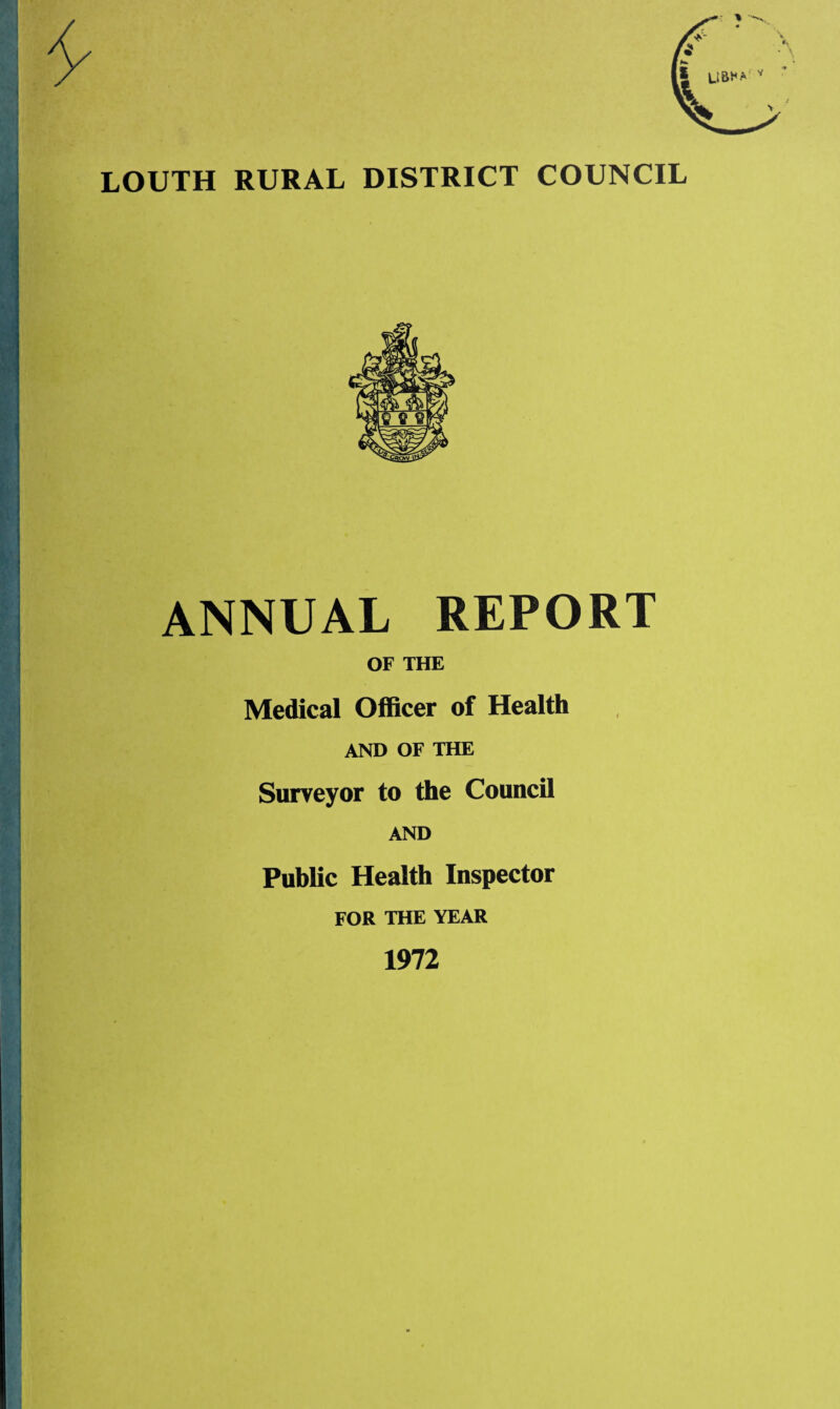 LOUTH RURAL DISTRICT COUNCIL ANNUAL REPORT OF THE Medical Officer of Health AND OF THE Surveyor to the Council AND Public Health Inspector FOR THE YEAR 1972