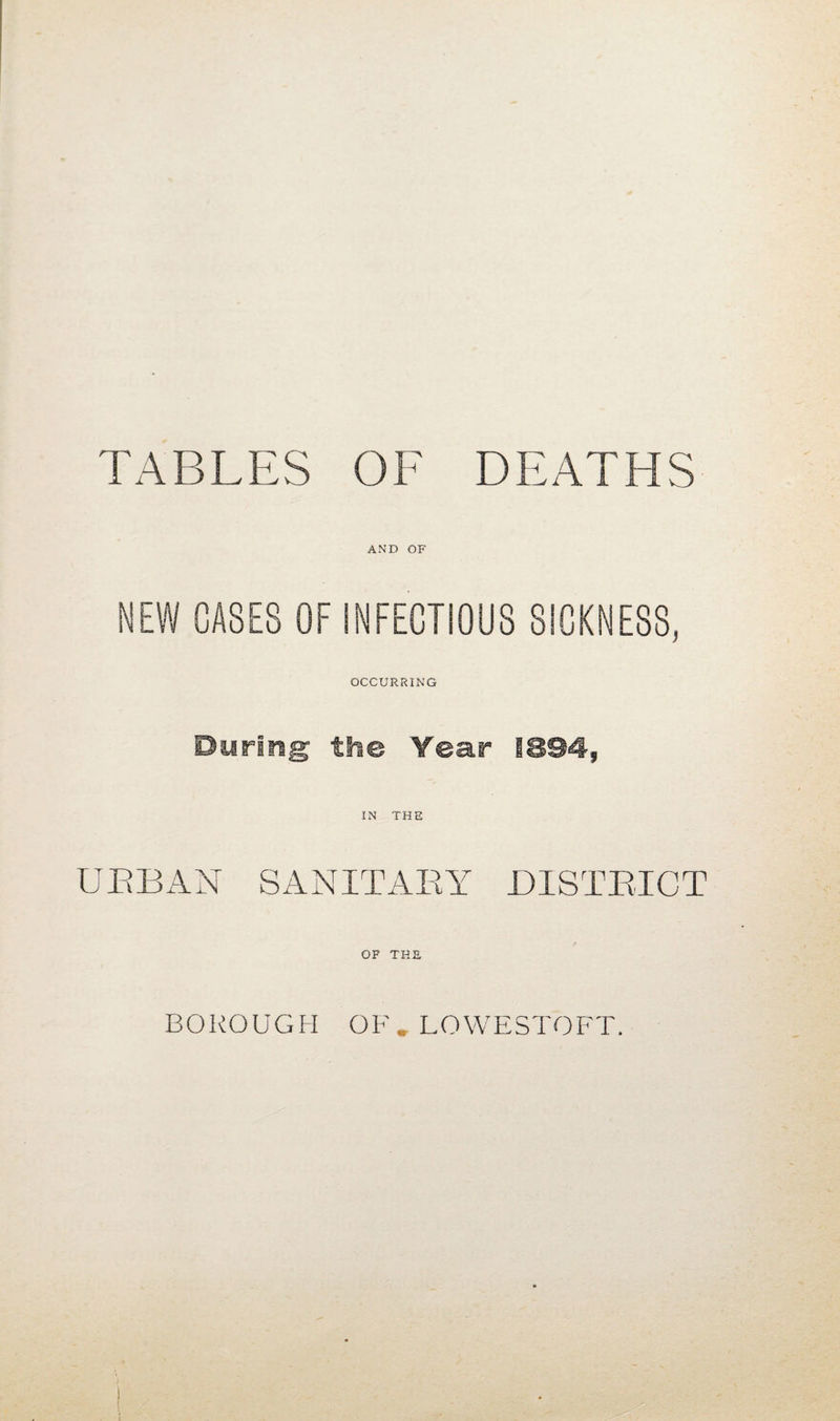 TABLES OF DEATHS AND OF NEW CASES OF INFECTIOUS SICKNESS, OCCURRING During the Year 1894, IN THE URBAN SANITARY DISTRICT OF THE BOROUGH OF. LOWESTOFT.