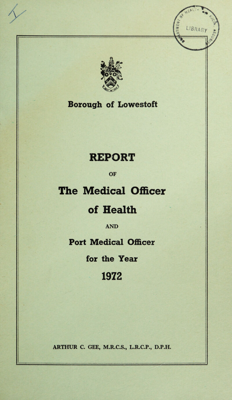 REPORT OF The Medical Officer of Health AND Port Medical Officer for the Year 1972 ARTHUR C. GEE, M.R.C.S., L.R.C.P., D.P.H.