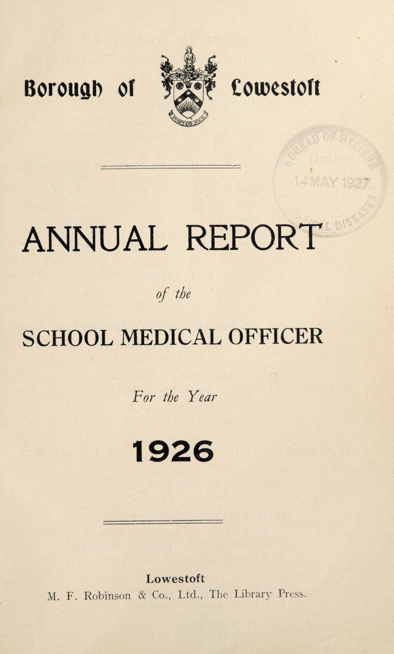 BorouQl) of «¥# £OU)C$tOft ANNUAL REPORT of the SCHOOL MEDICAL OFFICER For the Year 1926 Lowestoft M. F. Robinson & Co., Ltd., The Library Press.