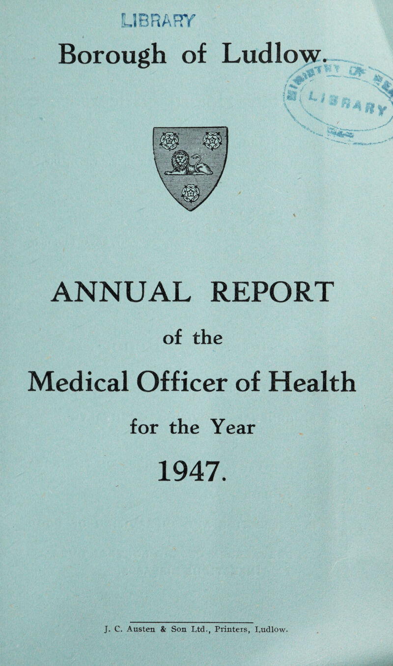 \ ANNUAL REPORT of the Medical Officer of Health for the Year 1947. J. C. Austen & Son Ltd., Printers, Ludlow.