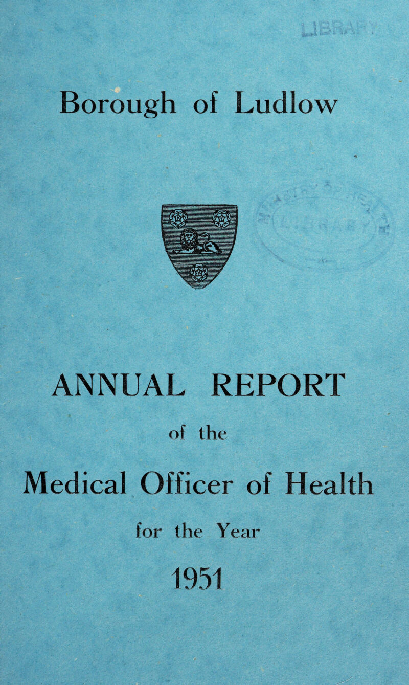 Borough of Ludlow ANNUAL REPORT of the Medical Officer of Health for the Year 1951