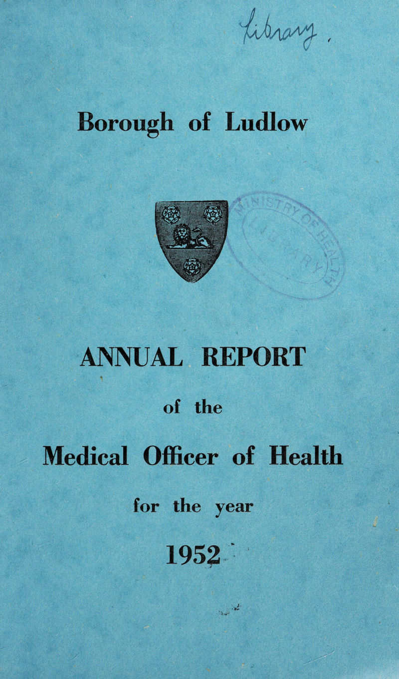 Borough of Ludlow ANNUAL REPORT of the Medical Officer of Health for the year 1952 .. :>