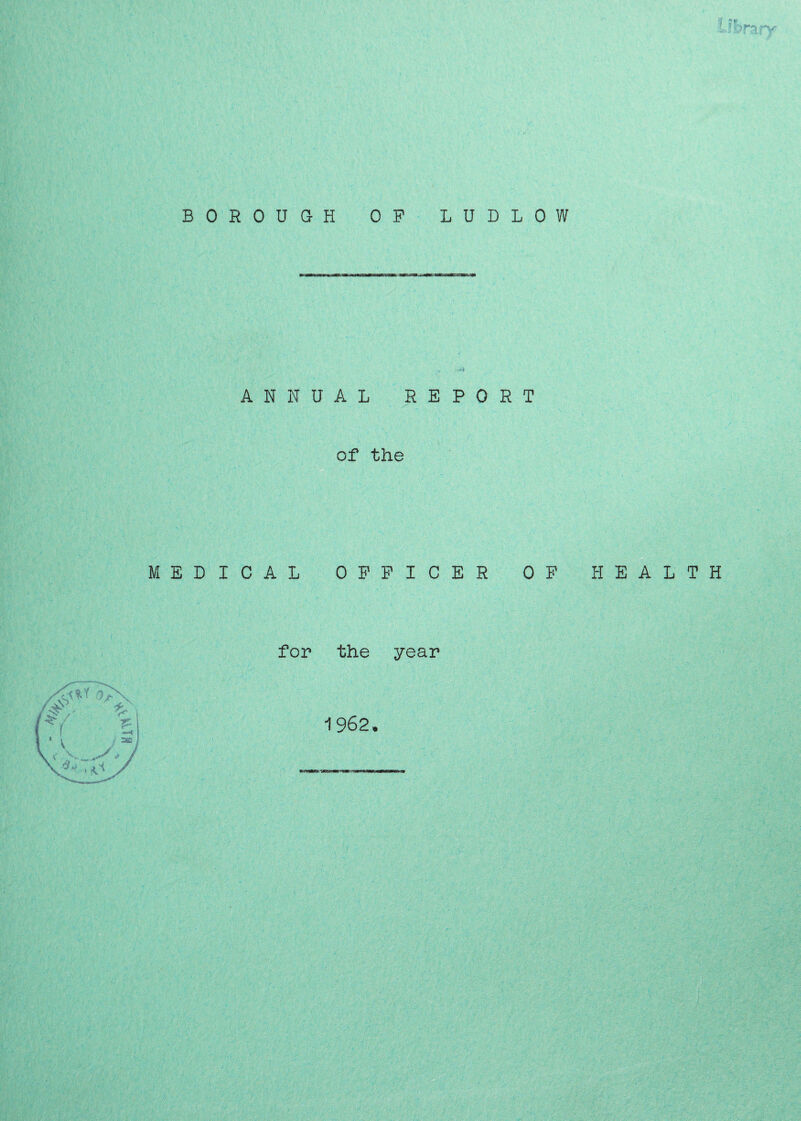 BOROUGH OP LUDLOW ANNUAL REPORT of the MEDICAL OFFICER OF HEALTH for the year 1962.