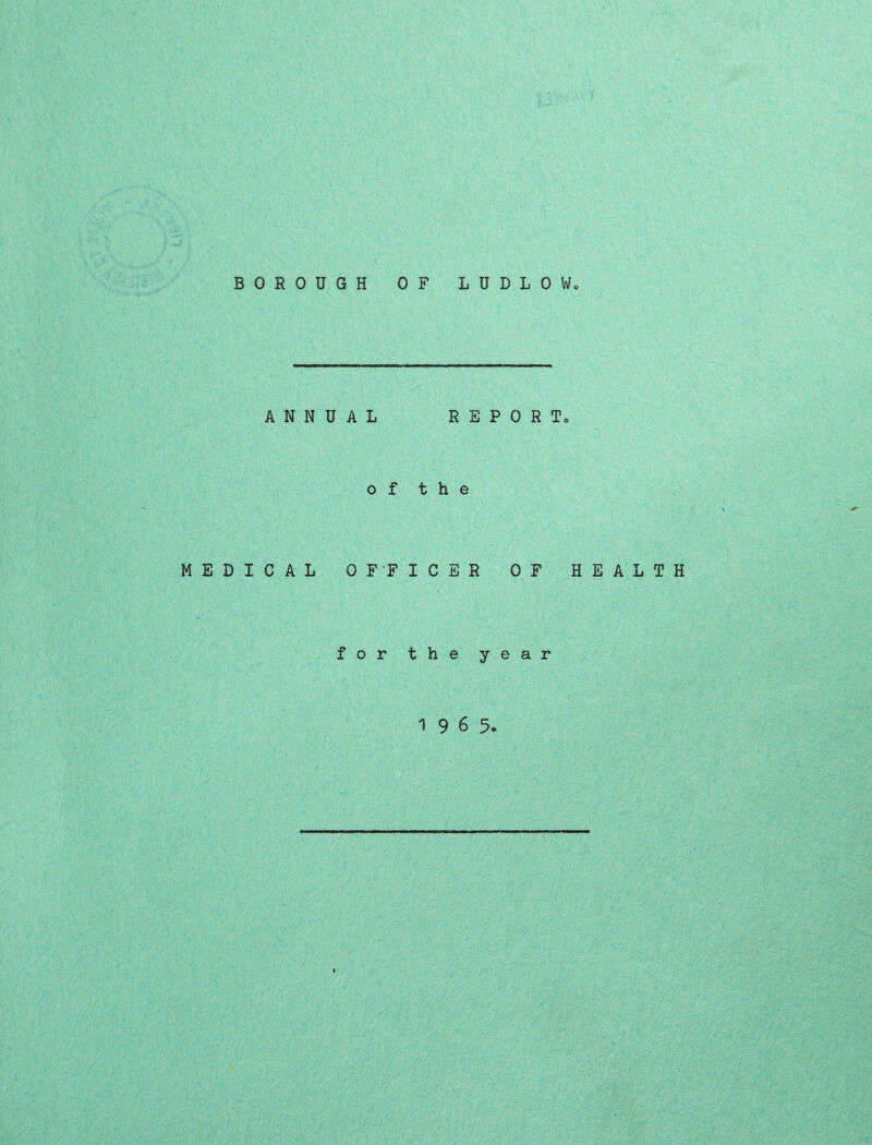 BOROUGH OF LUDLOW* ANNUAL REPORT* of the MEDICAL OFFICER OF HEALTH for the year 1965.