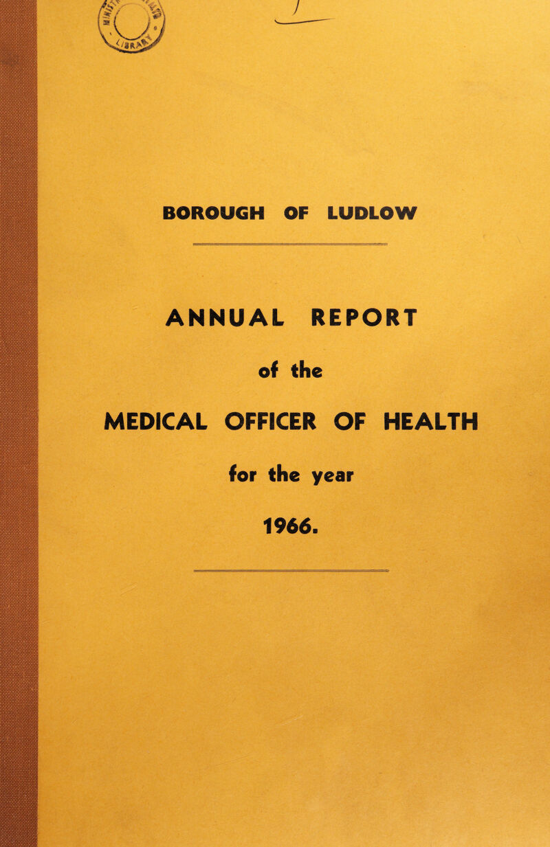 BOROUGH OF LUDLOW ANNUAL REPORT of the MEDICAL OFFICER OF HEALTH for the year 1966.