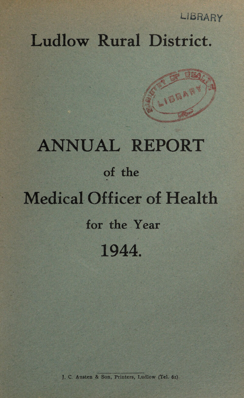 USRARY Ludlow Rural District. ANNUAL REPORT of the Medical Officer of Health for the Year 1944. MM J, C. Austen & Son, Printers, Ludlow (Tel. 61)