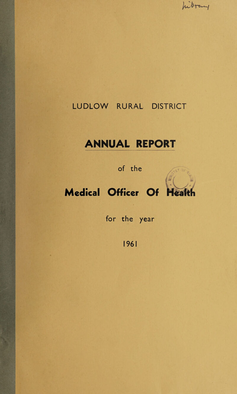 LUDLOW RURAL DISTRICT ANNUAL REPORT of the ({( \ Medical Officer Of Health for the year 1961