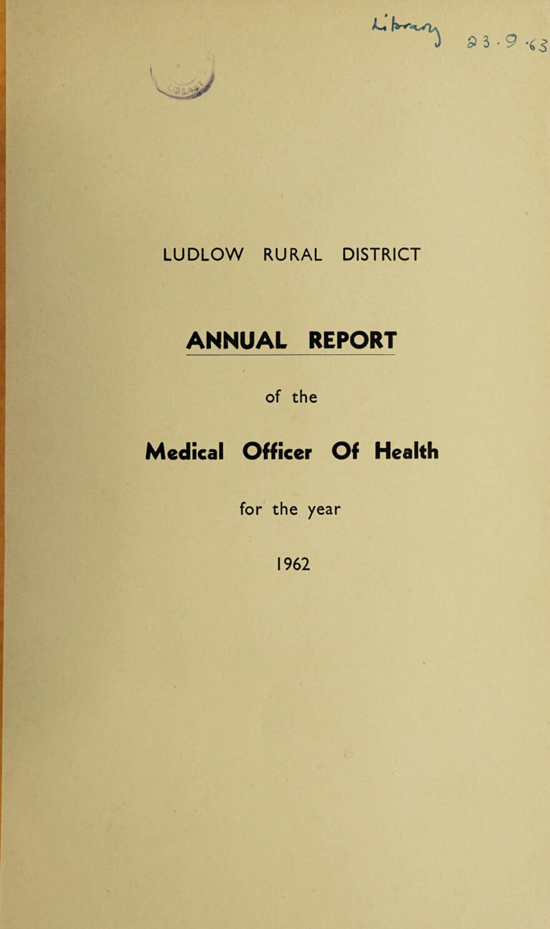 I 9$ - 9 LUDLOW RURAL DISTRICT ANNUAL REPORT of the Medical Officer Of Health for the year 1962