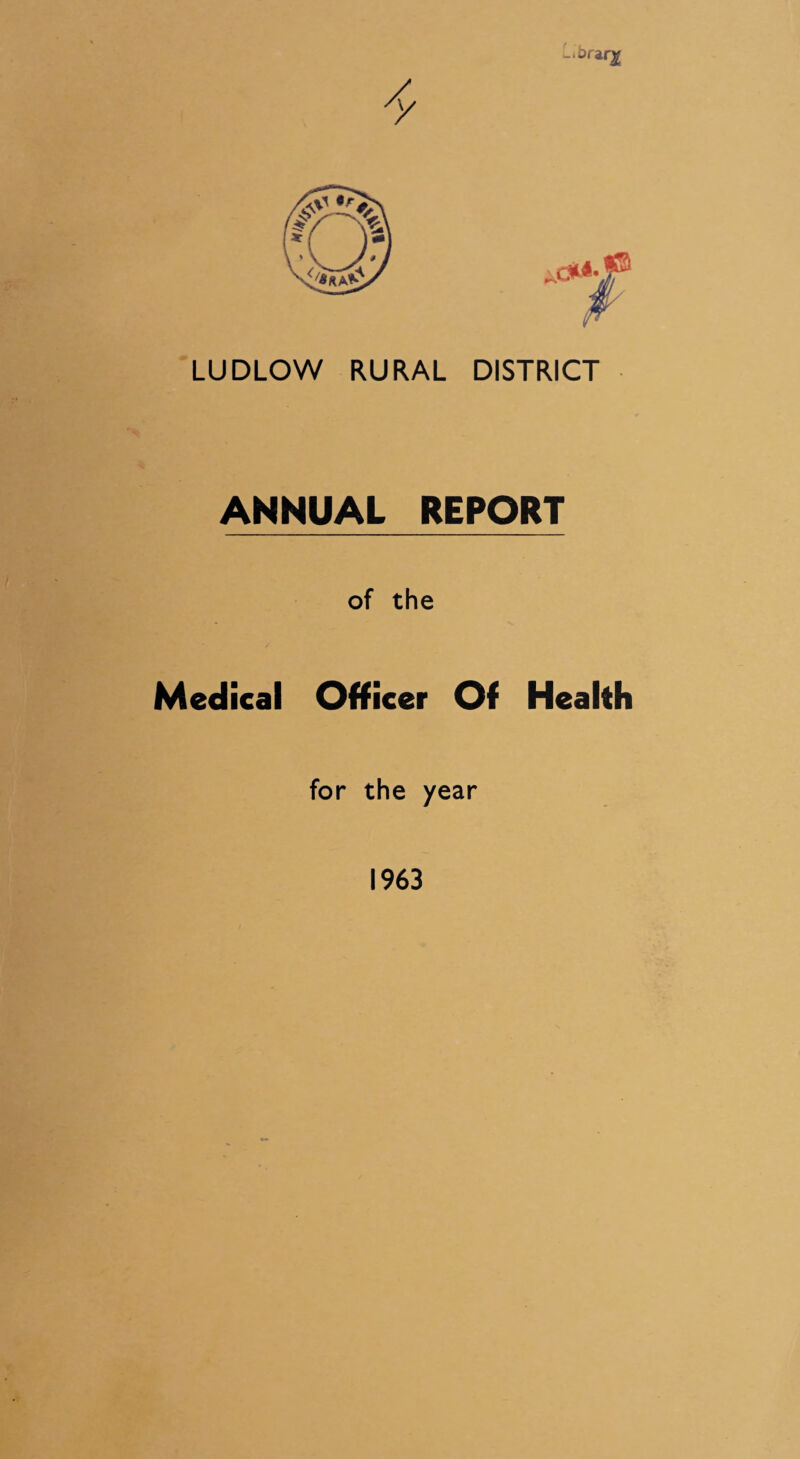 —i>r ar^ LUDLOW RURAL DISTRICT ANNUAL REPORT of the Medical Officer Of Health for the year 1963