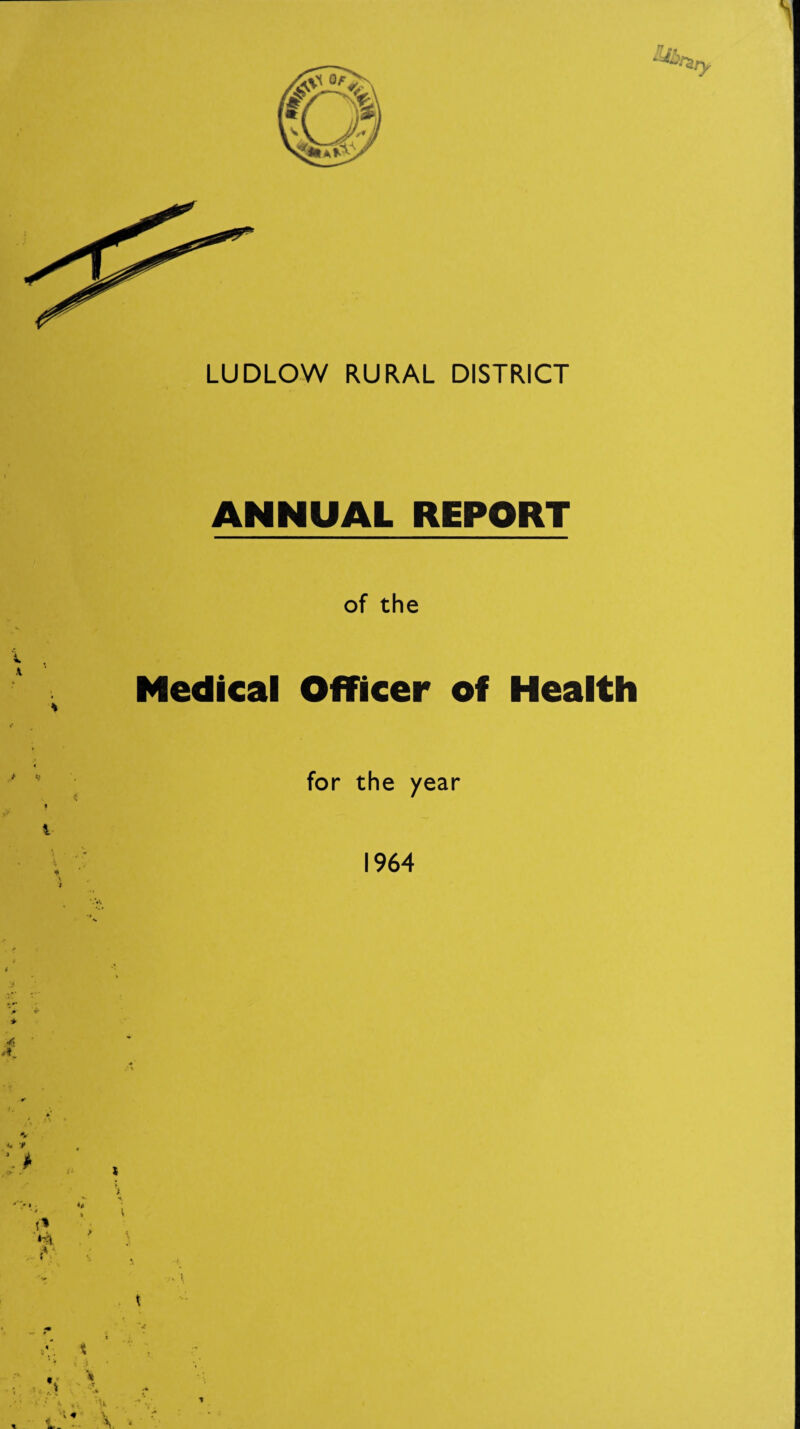 LUDLOW RURAL DISTRICT ANNUAL REPORT of the Medical Officer of Health * * j for the year 1964 4 *■ ‘*4 A - t t V * *