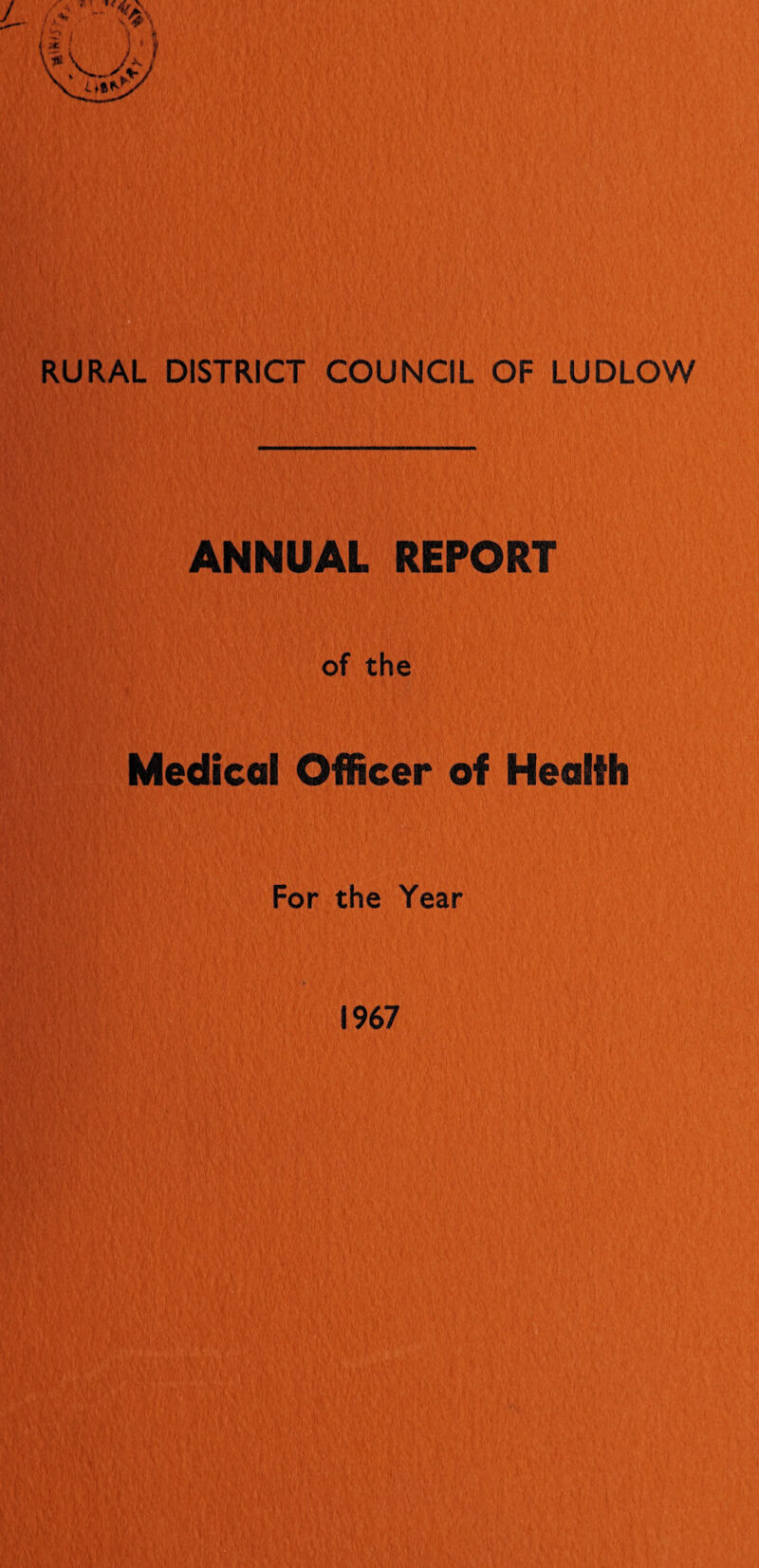 RURAL DISTRICT COUNCIL OF LUDLOW ANNUAL REPORT of the Medical Officer of Health For the Year 1967