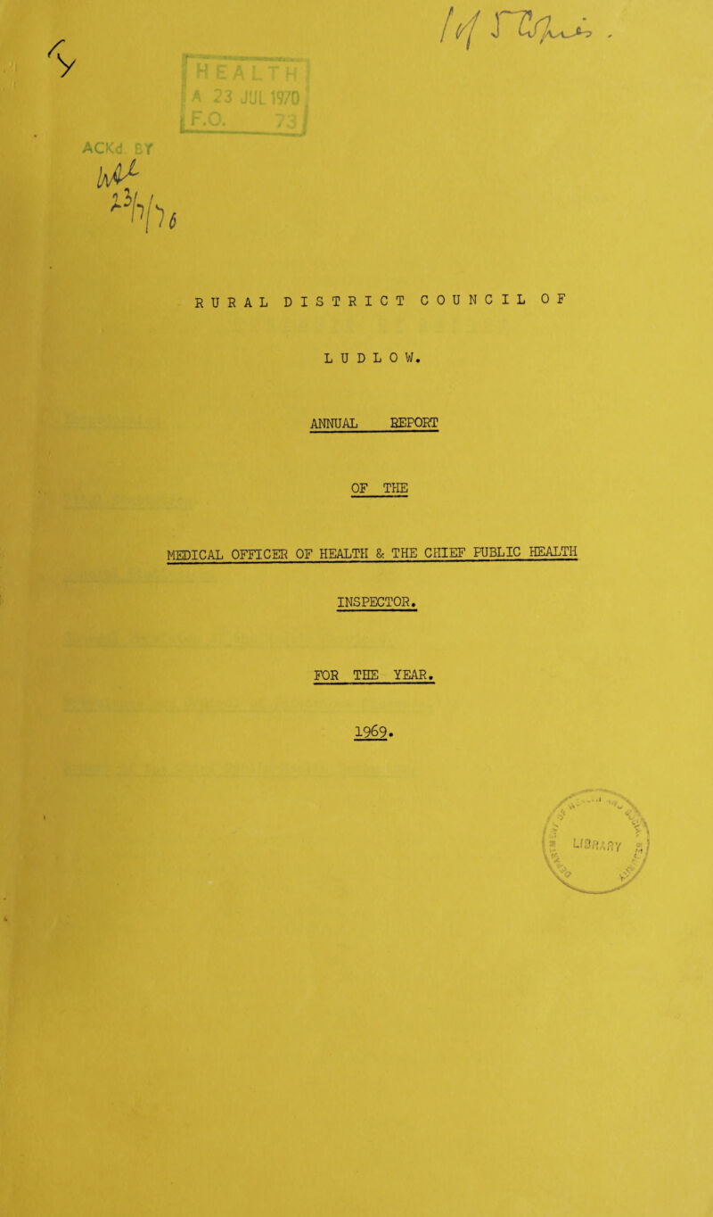RURAL DISTRICT COUNCIL OF LUDLOW. ANNUAL REPORT OF THE MEDICAL OFFICER OF HEALTH & THE CHIEF PUBLIC HEALTH INSPECTOR. FOR THE YEAR. 1969. > \ ■ ' ■ ;ay