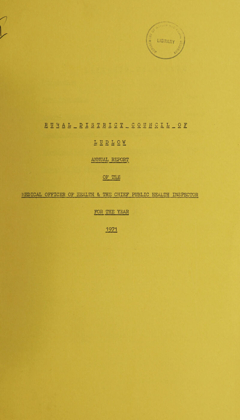 RURAL DISTRICT COUNCIL OF LUDLOW ANNUAL REPORT OF THE MEDICAL OFFICER OF HEALTH & THE CHIEF PUBLIC HEALTH INSPECTOR FOR THE YEAR 1971