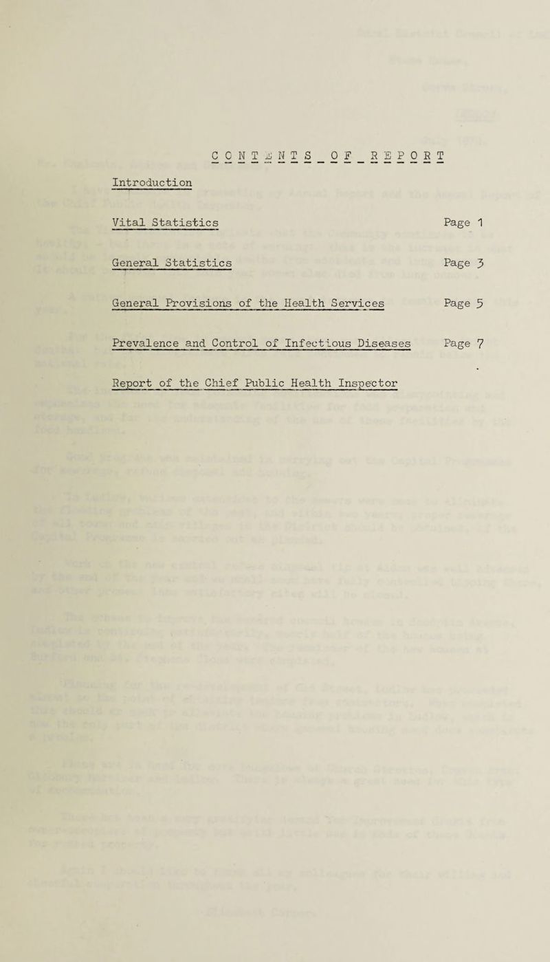 CONTENTS OF REPORT Introduction Vital Statistics Page 1 General Statistics Page 3 General Provisions of the Health Services Page 3 Prevalence and Control of Infectious Diseases Page 7 Report of the Chief Public Health Inspector