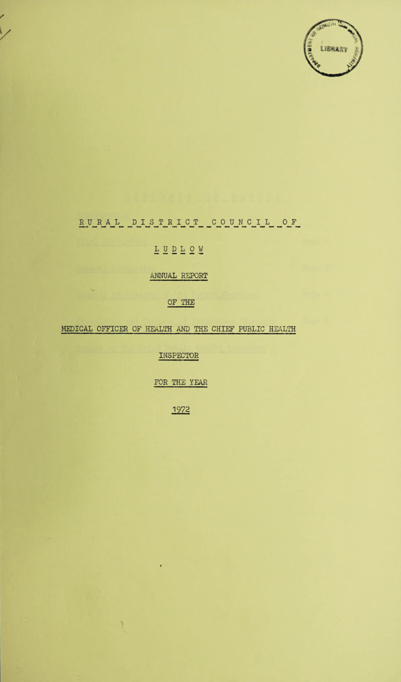 / E_U_R_A_L_ _D__I_S_T_R_I_G_T_C_0_U_N_C_I_L_ __0_F LUDLOW ANNUAL REPORT OF THE MEDICAL OFFICER OF HEALTH AND THE CHIEF PUBLIC HEALTH INSPECTOR FOR THE YEAR 1972