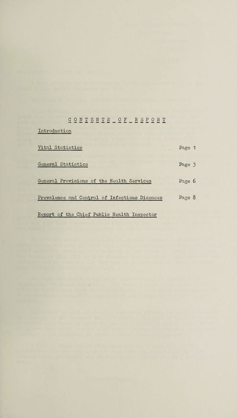 CONTENTS_OF__REPORT Introduction Vital Statistics Page 1 General Statistics Page 3 General Provisions of the Health Services Page 6 Prevalence and Control of Infectious Diseases Page 8 Report of the Chief Public Health Inspector