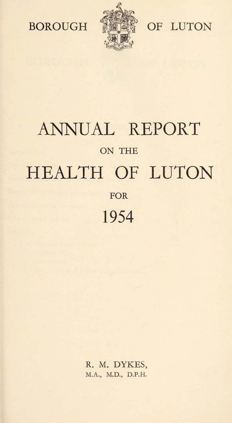ANNUAL REPORT ON THE HEALTH OF LUTON FOR 1954 R. M. DYKES, M.A., M.D., D.P.H.