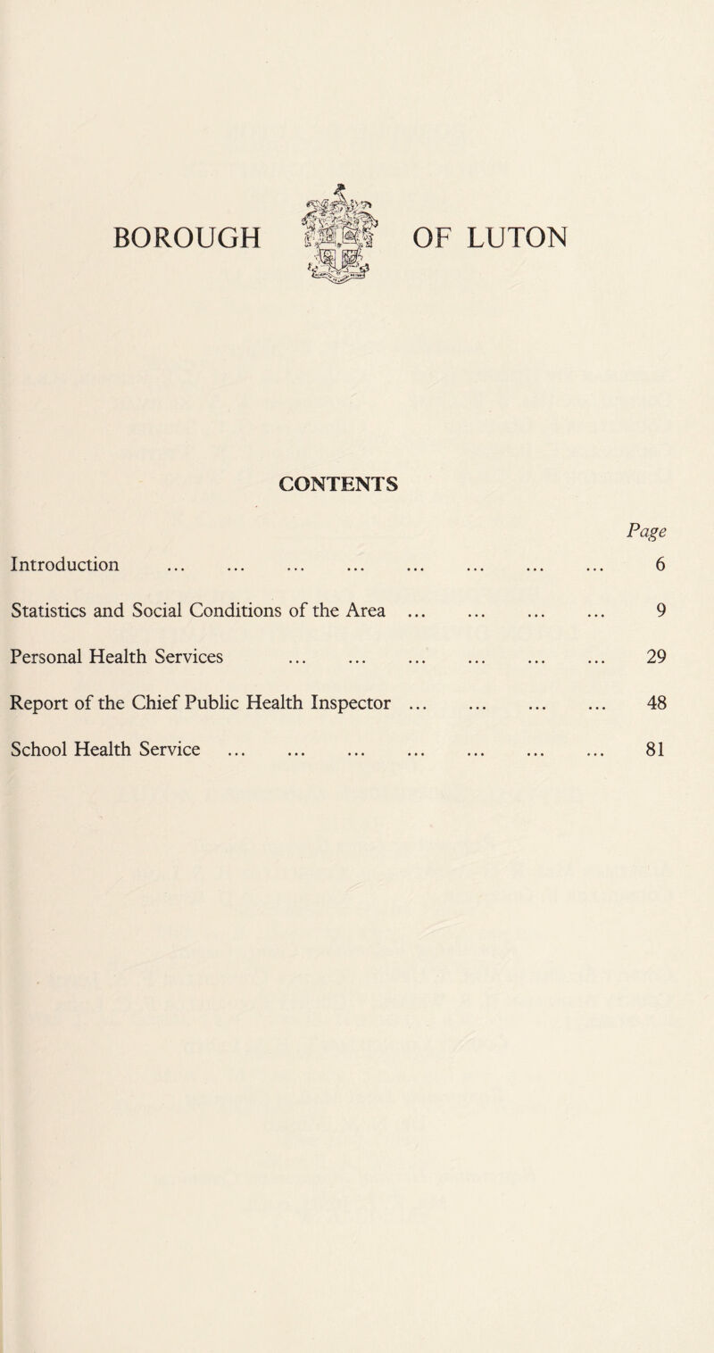 CONTENTS Introduction Statistics and Social Conditions of the Area Personal Health Services . Report of the Chief Public Health Inspector School Health Service . Page 6 9 29 48 81