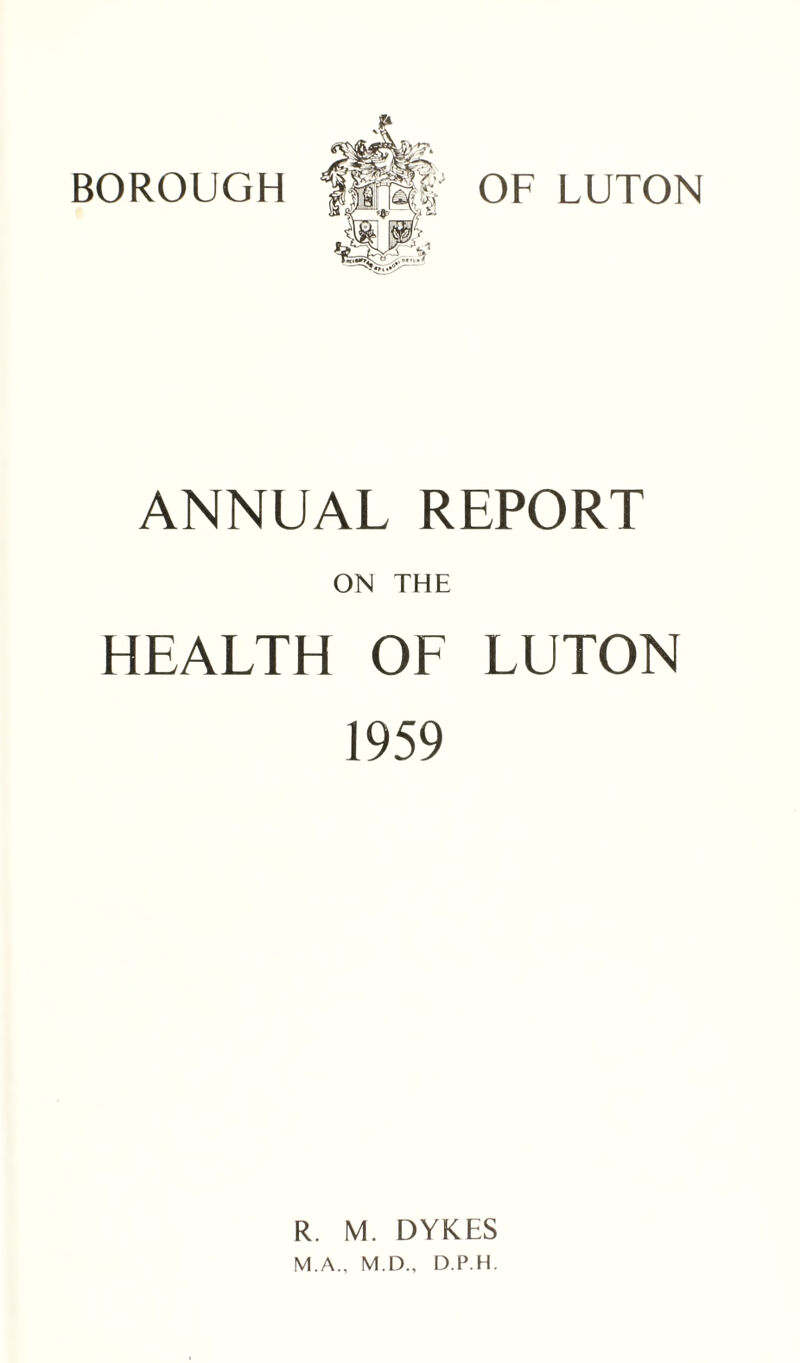 BOROUGH OF LUTON ANNUAL REPORT ON THE HEALTH OF LUTON 1959 R. M. DYKES M.A., M.D., D.P.H.