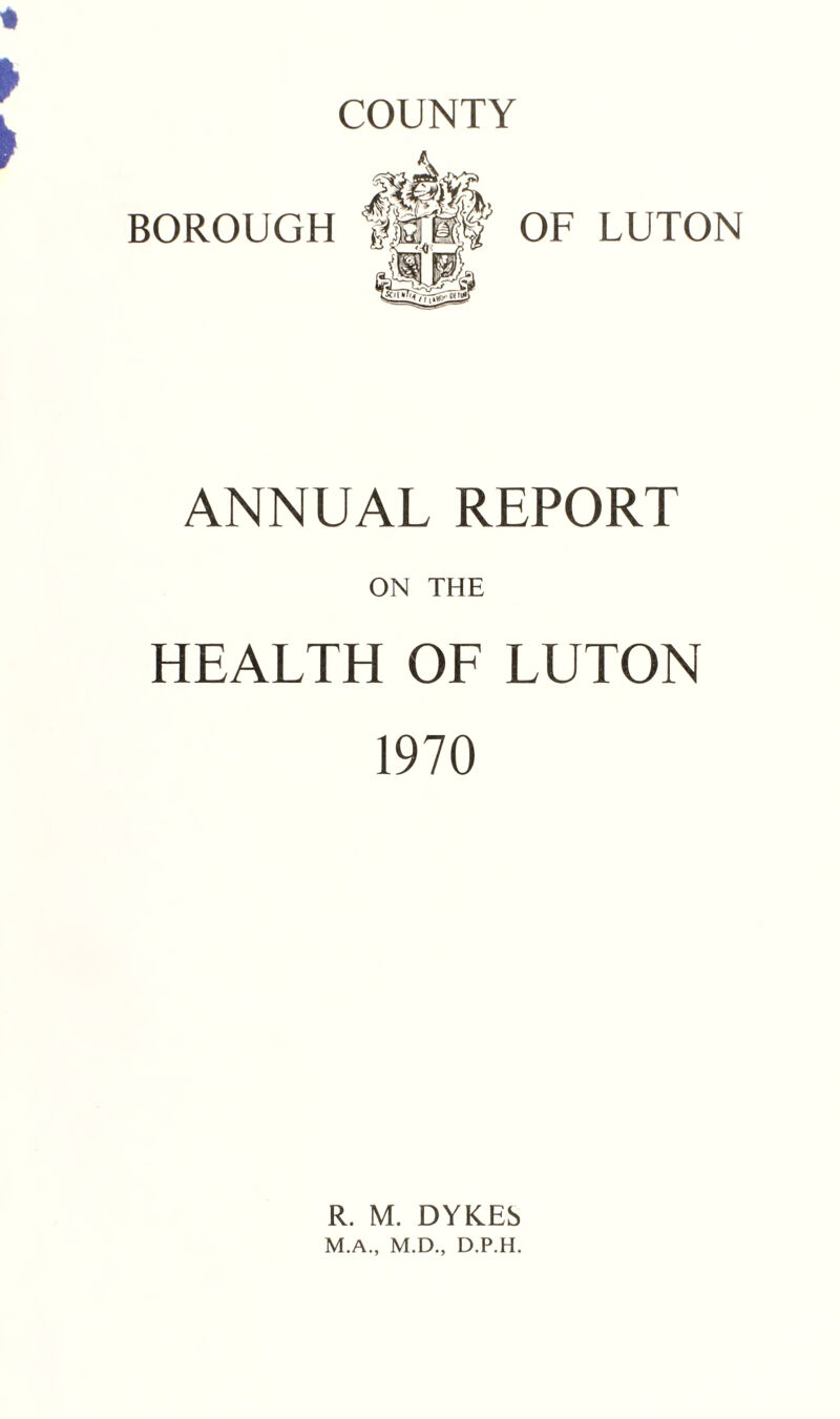 COUNTY ► ► BOROUGH OF LUTON ANNUAL REPORT ON THE HEALTH OF LUTON 1970 R. M. DYRES M.A., M.D., D.P.H.