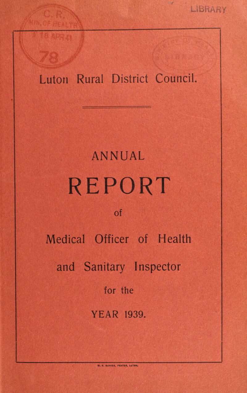 ANNUAL REPORT of Medical Officer of Health and Sanitary Inspector for the YEAR 1939. W, f. BUNKBH, PHINTBR, LUTON.
