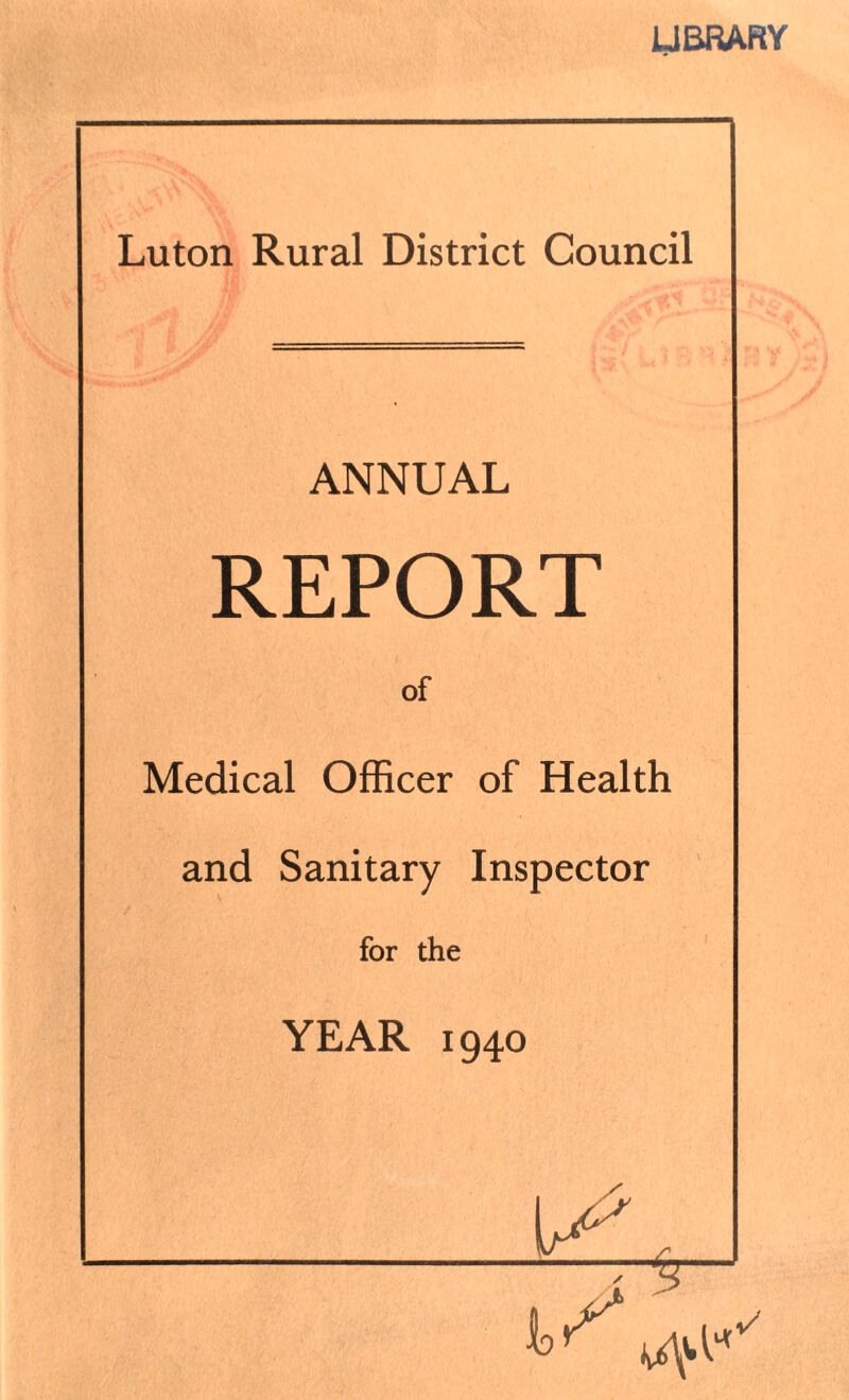UBRARY Luton Rural District Council ANNUAL REPORT of Medical Officer of Health and Sanitary Inspector for the YEAR 1940
