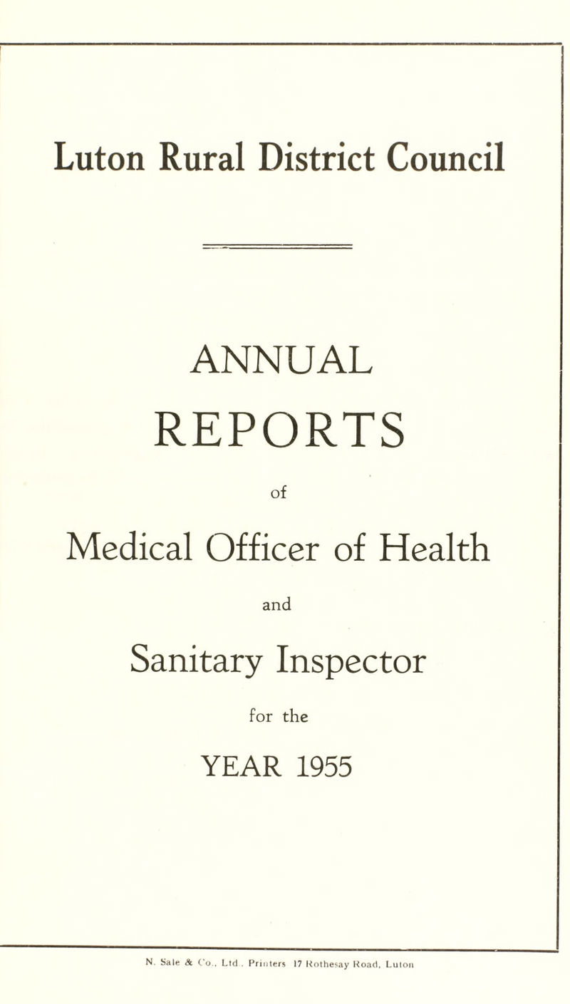 Luton Rural District Council ANNUAL REPORTS of Medical Officer of Health and Sanitary Inspector for the YEAR 1955 N. Sale Sc C u., Ltd . Printers 17 Rothesay Road, Luton