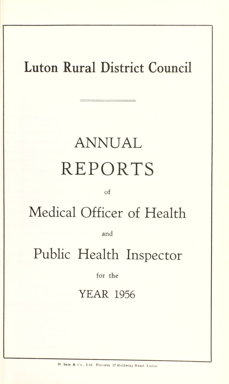 Luton Rural District Council ANNUAL REPORTS of Medical Officer of Health and Public Health Inspector for the YEAR 1956 N Sale A Co., Ltd Printer* 17 Rothesay Road Luton